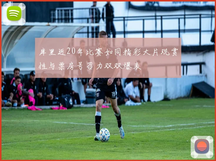 库里近20年比赛如同精彩大片观赏性与票房号召力双双爆表