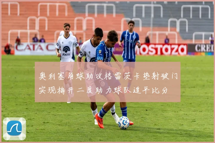 奥利塞角球助攻格雷茨卡垫射破门实现梅开二度助力球队追平比分