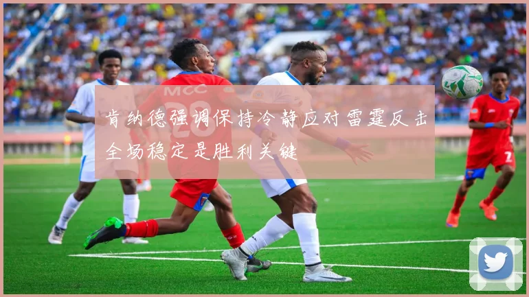 肯纳德强调保持冷静应对雷霆反击全场稳定是胜利关键