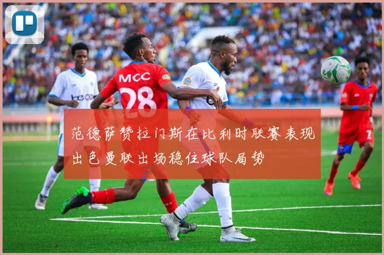 范德萨赞拉门斯在比利时联赛表现出色曼联出场稳住球队局势