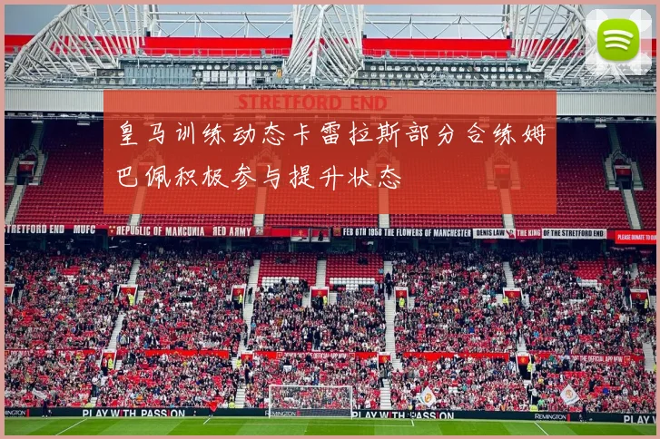 皇马训练动态卡雷拉斯部分合练姆巴佩积极参与提升状态