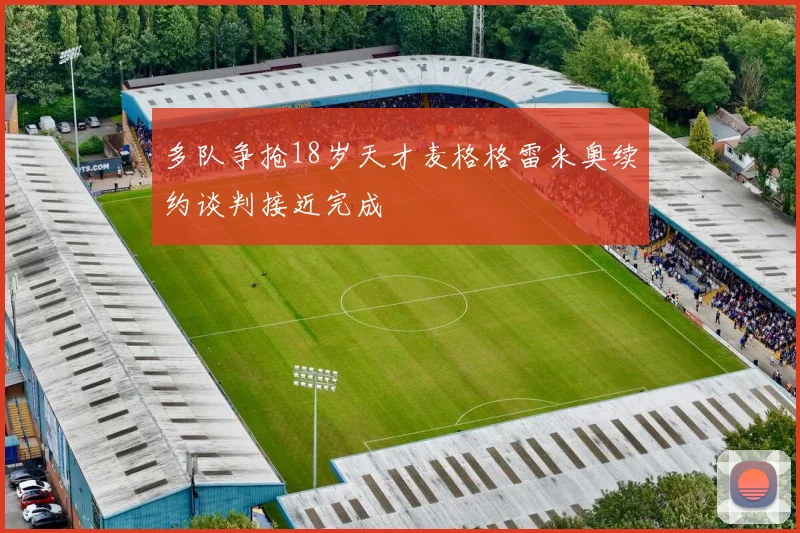 多队争抢18岁天才麦格格雷米奥续约谈判接近完成