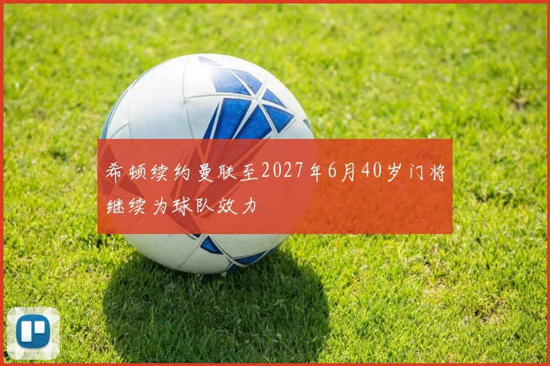 希顿续约曼联至2027年6月40岁门将继续为球队效力