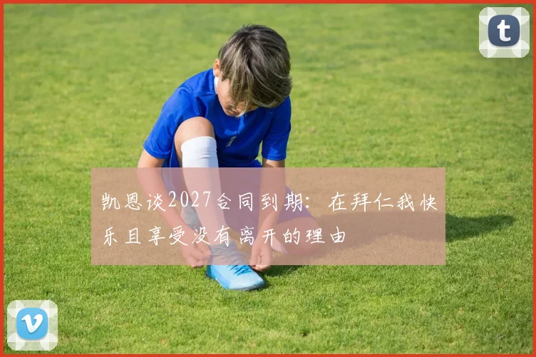 凯恩谈2027合同到期：在拜仁我快乐且享受没有离开的理由