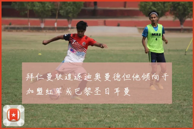 拜仁曼联追逐迪奥曼德但他倾向于加盟红军或巴黎圣日耳曼