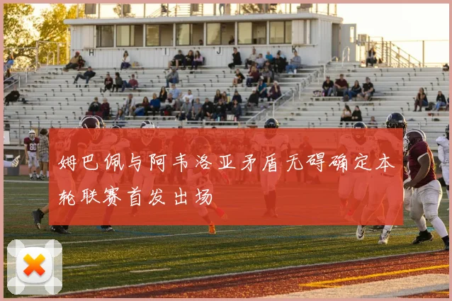 姆巴佩与阿韦洛亚矛盾无碍确定本轮联赛首发出场