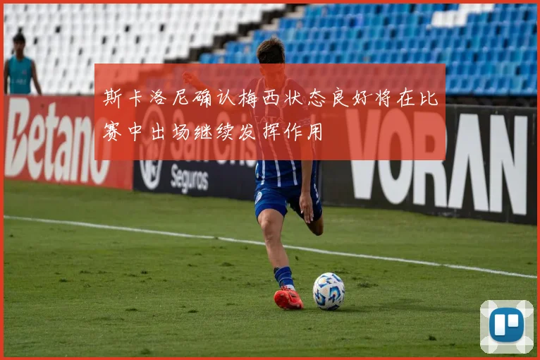 斯卡洛尼确认梅西状态良好将在比赛中出场继续发挥作用