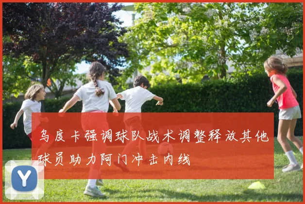 乌度卡强调球队战术调整释放其他球员助力阿门冲击内线