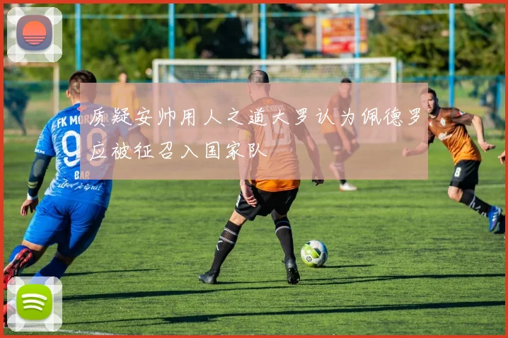 质疑安帅用人之道大罗认为佩德罗应被征召入国家队