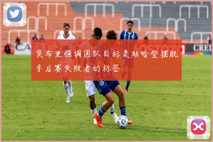 莫布里强调团队目标是助哈登摆脱季后赛失败者的标签