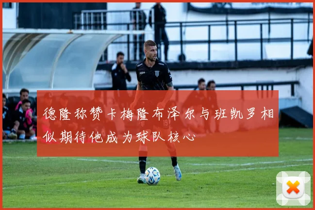 德隆称赞卡梅隆布泽尔与班凯罗相似期待他成为球队核心