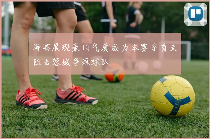 海港展现豪门气质成为本赛季首支阻击蓉城争冠球队