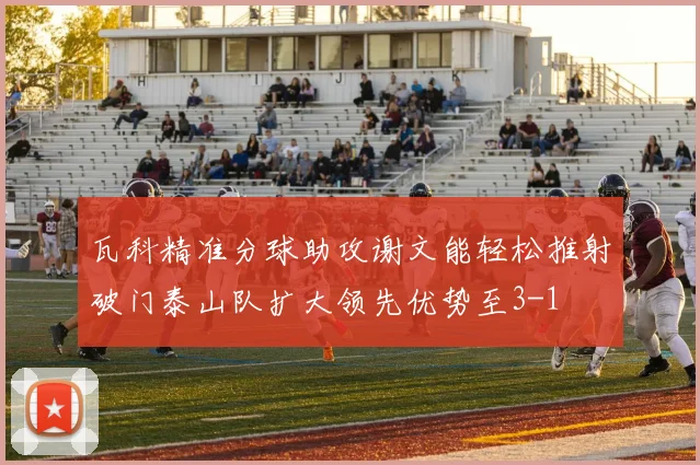 瓦科精准分球助攻谢文能轻松推射破门泰山队扩大领先优势至3-1
