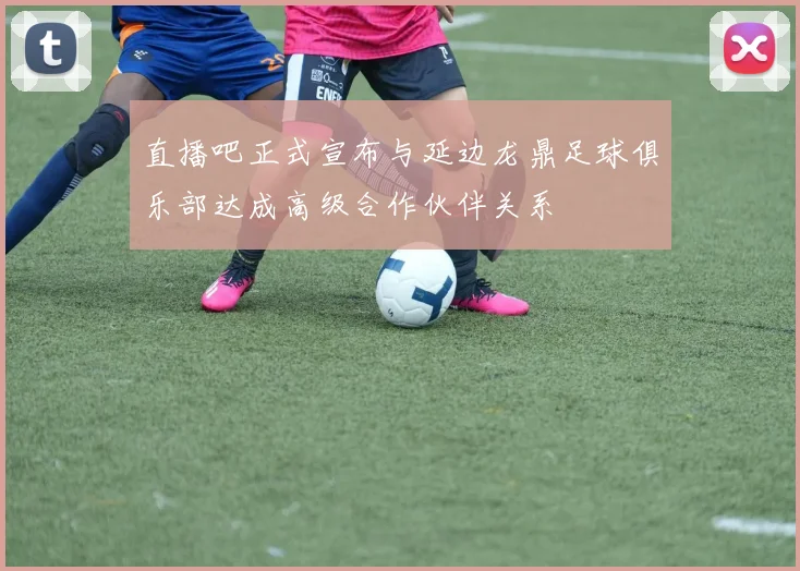 直播吧正式宣布与延边龙鼎足球俱乐部达成高级合作伙伴关系